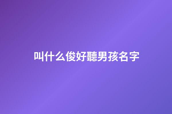 叫什么俊好聽男孩名字(叫什么俊好聽男孩名字)-第1張-男孩起名-玄機派