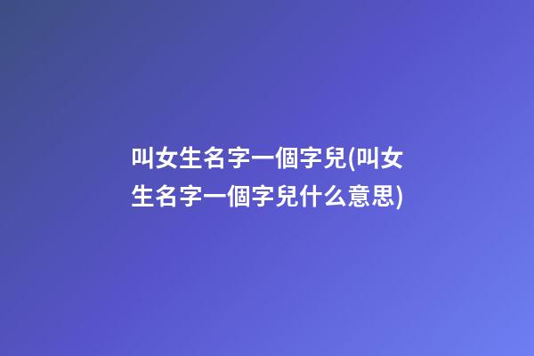 叫女生名字一個字兒(叫女生名字一個字兒什么意思)