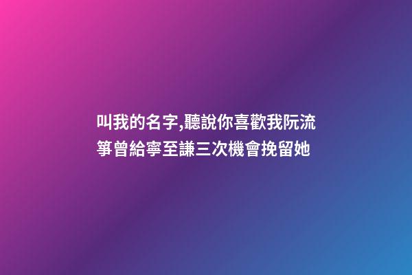 叫我的名字,聽說你喜歡我阮流箏曾給寧至謙三次機會挽留她-第1張-觀點-玄機派