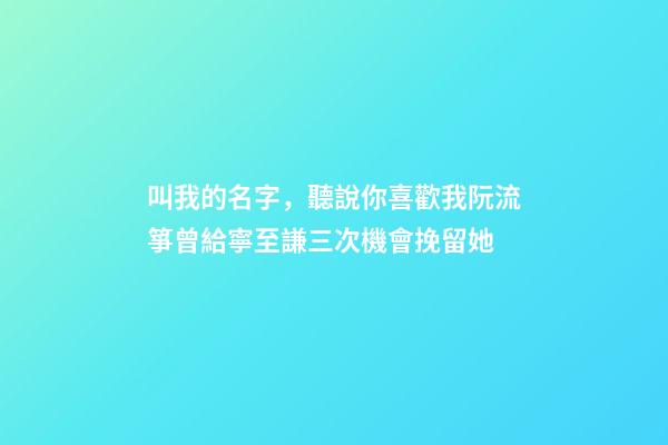 叫我的名字，聽說你喜歡我阮流箏曾給寧至謙三次機會挽留她-第1張-觀點-玄機派