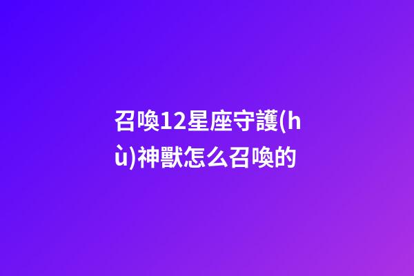 召喚12星座守護(hù)神獸怎么召喚的