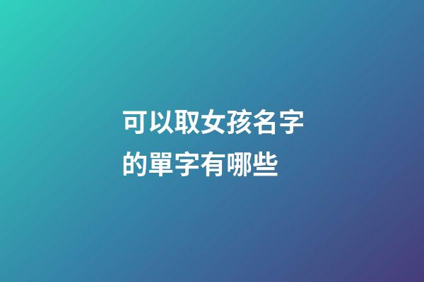 可以取女孩名字的單字有哪些(適合做女孩名字的單字)-第1張-女孩起名-玄機派