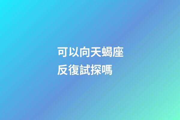 可以向天蝎座反復試探嗎-第1張-星座運勢-玄機派