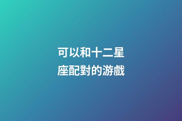 可以和十二星座配對的游戲-第1張-星座運勢-玄機派