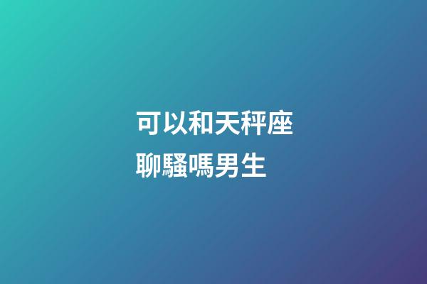 可以和天秤座聊騷嗎男生-第1張-星座運勢-玄機派