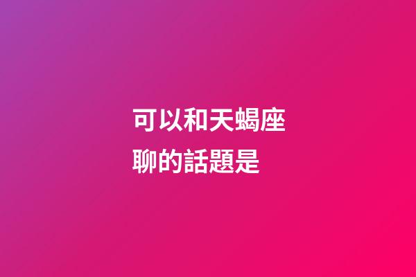 可以和天蝎座聊的話題是-第1張-星座運勢-玄機派