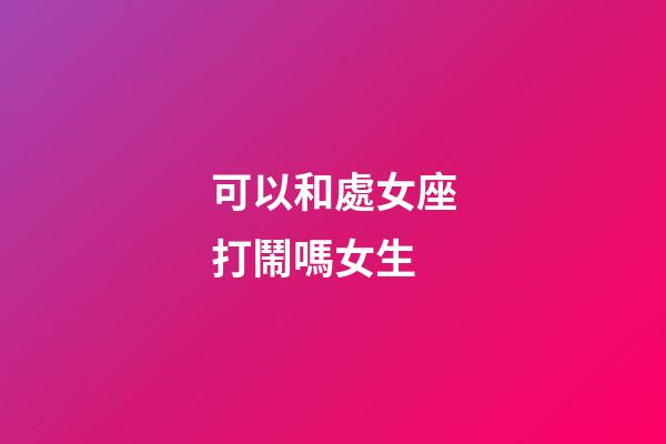 可以和處女座打鬧嗎女生-第1張-星座運(yùn)勢(shì)-玄機(jī)派