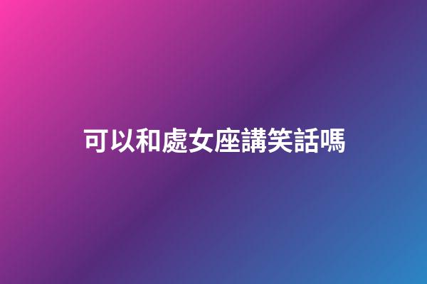 可以和處女座講笑話嗎-第1張-星座運勢-玄機派