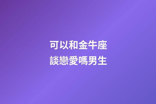 可以和金牛座談戀愛嗎男生-第1張-星座運勢-玄機派