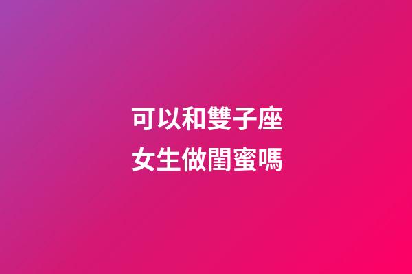 可以和雙子座女生做閨蜜嗎-第1張-星座運勢-玄機派