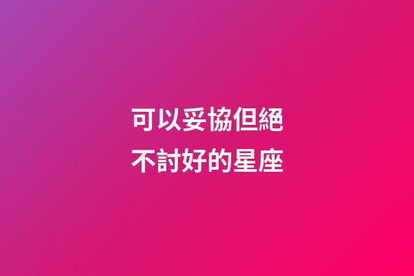 可以妥協但絕不討好的星座-第1張-星座運勢-玄機派