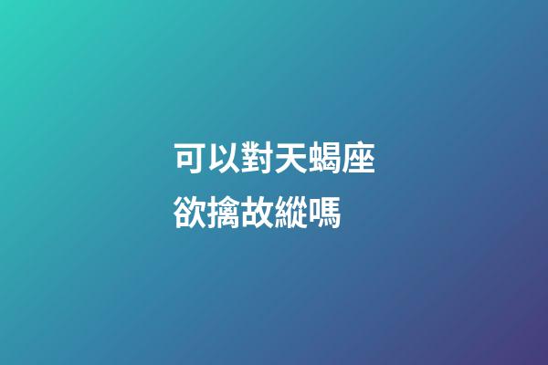 可以對天蝎座欲擒故縱嗎-第1張-星座運勢-玄機派