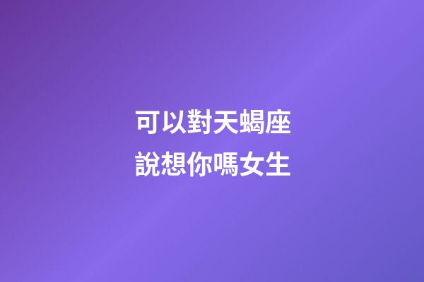 可以對天蝎座說想你嗎女生-第1張-星座運勢-玄機派