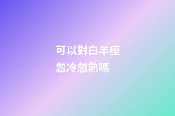 可以對白羊座忽冷忽熱嗎-第1張-星座運勢-玄機派