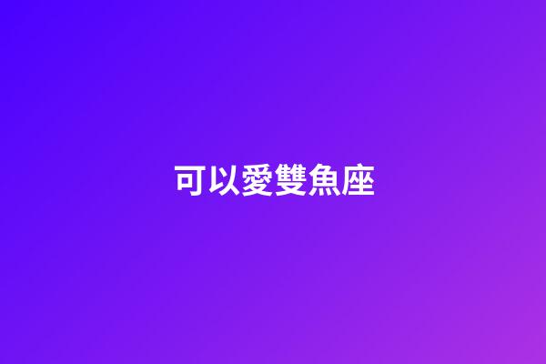 可以愛雙魚座-第1張-星座運勢-玄機派