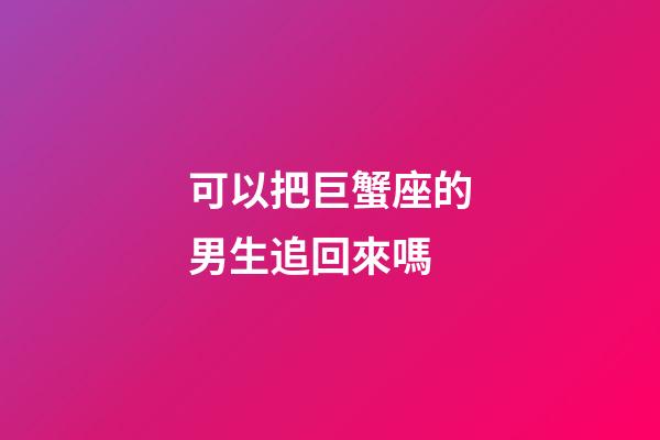 可以把巨蟹座的男生追回來嗎-第1張-星座運(yùn)勢-玄機(jī)派