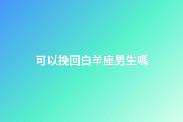可以挽回白羊座男生嗎-第1張-星座運勢-玄機派