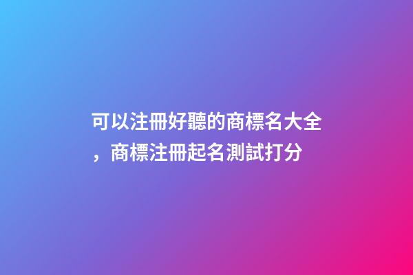 可以注冊好聽的商標名大全，商標注冊起名測試打分-第1張-商標起名-玄機派