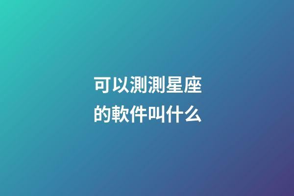 可以測測星座的軟件叫什么-第1張-星座運勢-玄機派