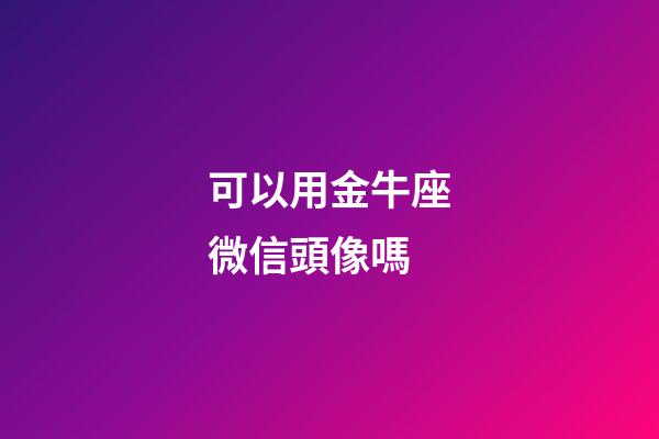 可以用金牛座微信頭像嗎-第1張-星座運勢-玄機派
