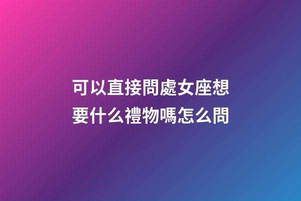 可以直接問處女座想要什么禮物嗎怎么問-第1張-星座運勢-玄機派