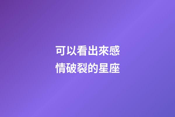 可以看出來感情破裂的星座-第1張-星座運勢-玄機派