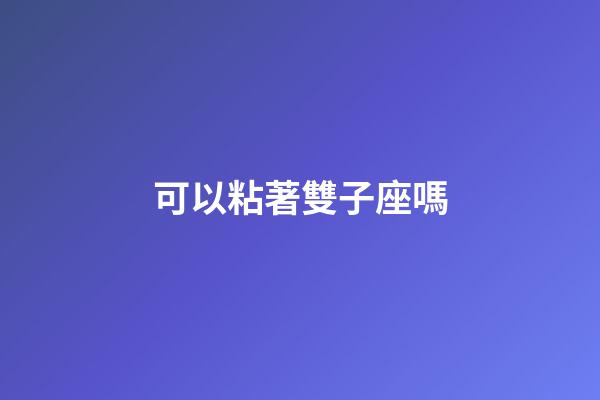 可以粘著雙子座嗎-第1張-星座運勢-玄機派