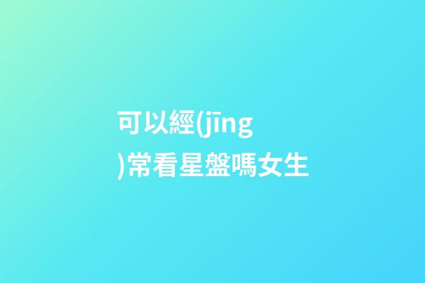可以經(jīng)常看星盤嗎女生-第1張-星座運(yùn)勢(shì)-玄機(jī)派