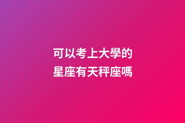 可以考上大學的星座有天秤座嗎-第1張-星座運勢-玄機派