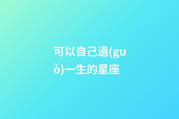 可以自己過(guò)一生的星座-第1張-星座運(yùn)勢(shì)-玄機(jī)派