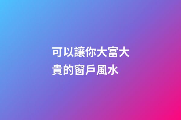 可以讓你大富大貴的窗戶風水