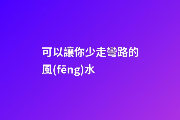 可以讓你少走彎路的風(fēng)水