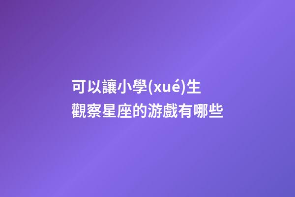 可以讓小學(xué)生觀察星座的游戲有哪些-第1張-星座運(yùn)勢(shì)-玄機(jī)派