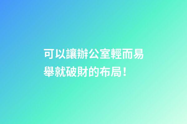 可以讓辦公室輕而易舉就破財的布局！