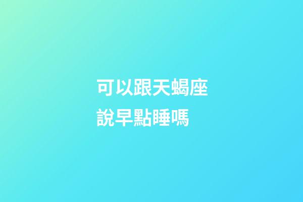 可以跟天蝎座說早點睡嗎-第1張-星座運勢-玄機派