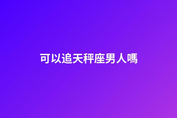 可以追天秤座男人嗎-第1張-星座運(yùn)勢(shì)-玄機(jī)派