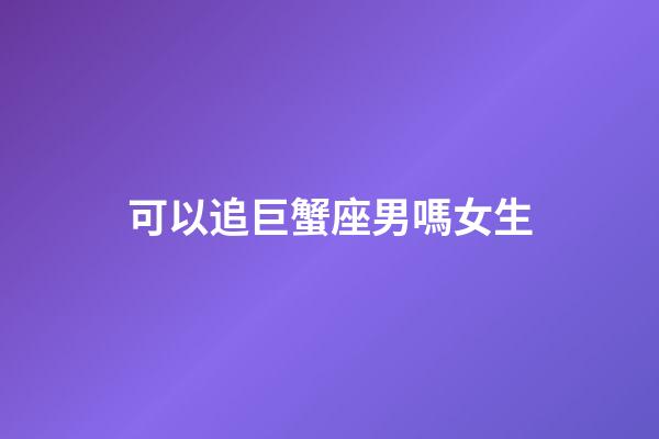 可以追巨蟹座男嗎女生-第1張-星座運勢-玄機派