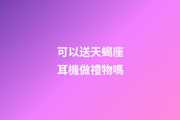 可以送天蝎座耳機做禮物嗎-第1張-星座運勢-玄機派