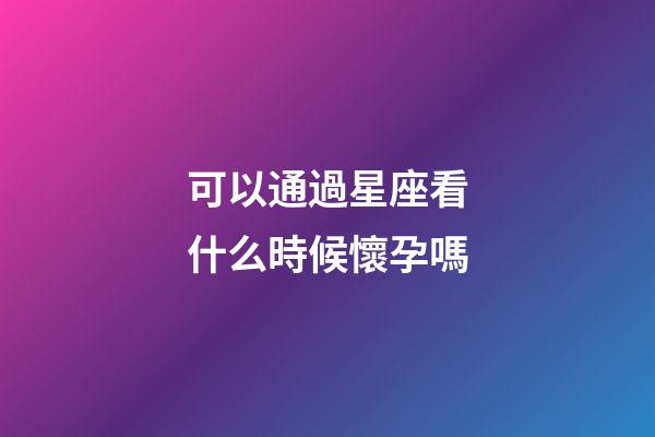 可以通過星座看什么時候懷孕嗎-第1張-星座運勢-玄機派