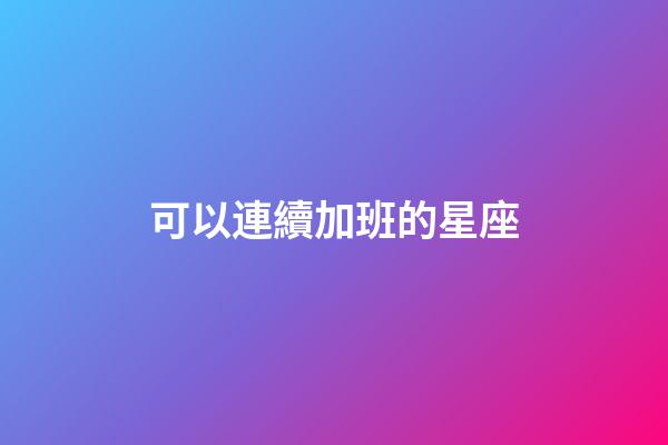 可以連續加班的星座-第1張-星座運勢-玄機派