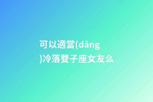可以適當(dāng)冷落雙子座女友么-第1張-星座運(yùn)勢-玄機(jī)派