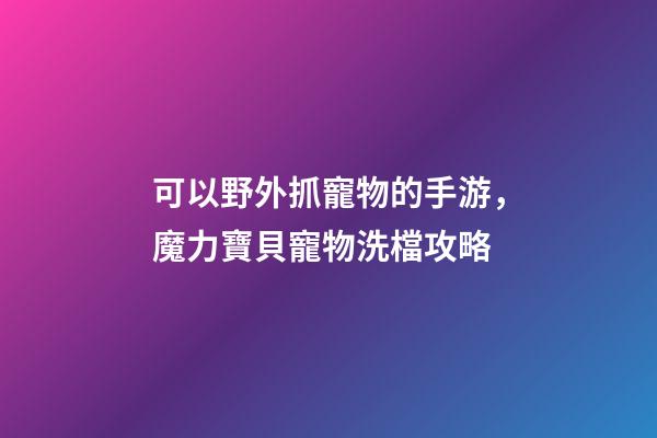 可以野外抓寵物的手游，魔力寶貝寵物洗檔攻略-第1張-觀點(diǎn)-玄機(jī)派