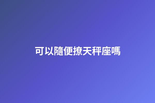 可以隨便撩天秤座嗎-第1張-星座運勢-玄機派
