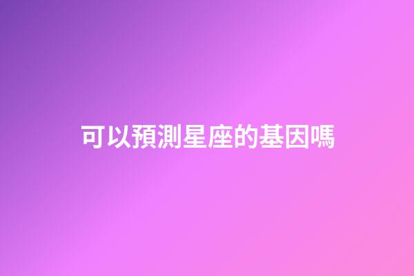 可以預測星座的基因嗎-第1張-星座運勢-玄機派