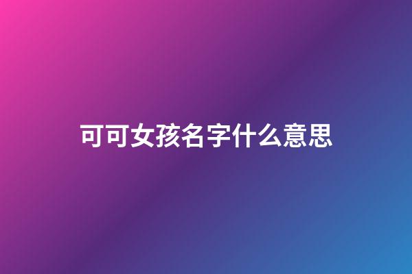 可可女孩名字什么意思(可可這名字有什么意思)