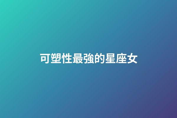 可塑性最強的星座女-第1張-星座運勢-玄機派