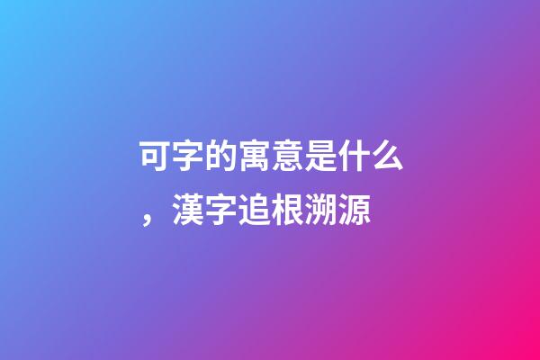 可字的寓意是什么，漢字追根溯源-第1張-觀點-玄機派