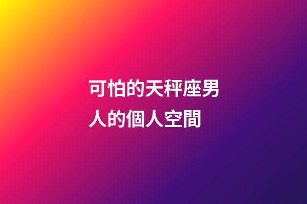 可怕的天秤座男人的個人空間-第1張-星座運勢-玄機派
