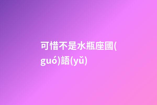 可惜不是水瓶座國(guó)語(yǔ)-第1張-星座運(yùn)勢(shì)-玄機(jī)派
