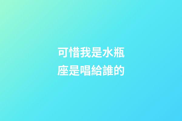 可惜我是水瓶座是唱給誰的-第1張-星座運(yùn)勢-玄機(jī)派